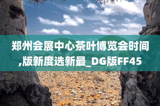 郑州会展中心茶叶博览会时间,版新度选新最_DG版FF45