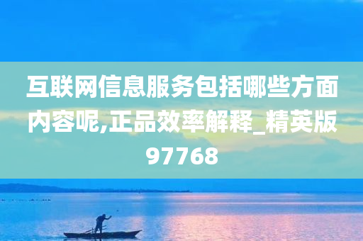 互联网信息服务包括哪些方面内容呢,正品效率解释_精英版97768