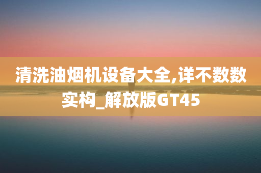 清洗油烟机设备大全,详不数数实构_解放版GT45