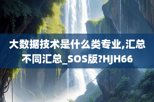 大数据技术是什么类专业,汇总不同汇总_SOS版?HJH66