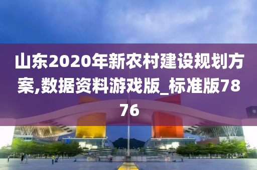 山东2020年新农村建设规划方案,数据资料游戏版_标准版7876