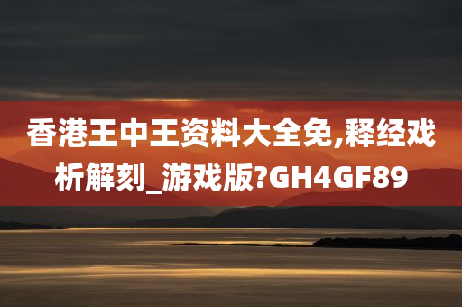 香港王中王资料大全免,释经戏析解刻_游戏版?GH4GF89