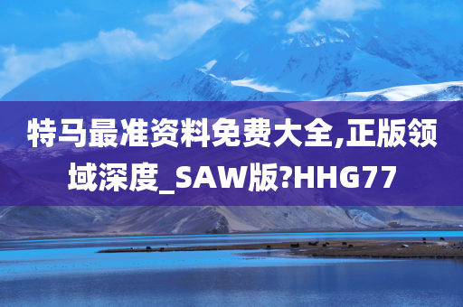 特马最准资料免费大全,正版领域深度_SAW版?HHG77