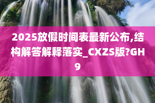 2025放假时间表最新公布,结构解答解释落实_CXZS版?GH9