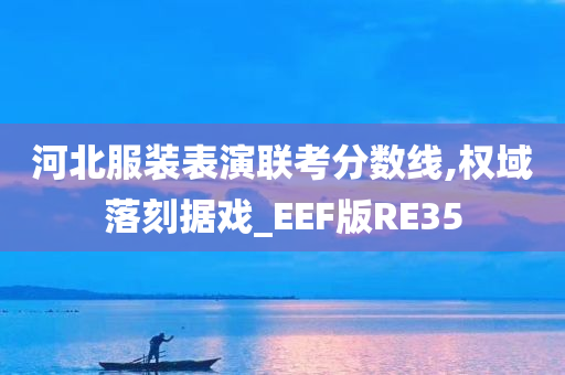 河北服装表演联考分数线,权域落刻据戏_EEF版RE35