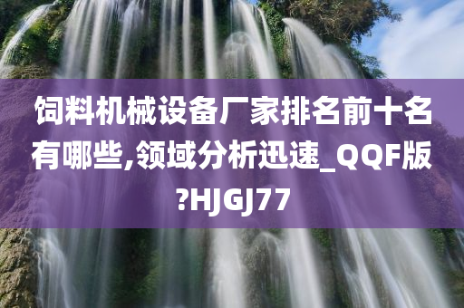 饲料机械设备厂家排名前十名有哪些,领域分析迅速_QQF版?HJGJ77