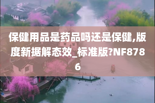 保健用品是药品吗还是保健,版度新据解态效_标准版?NF8786