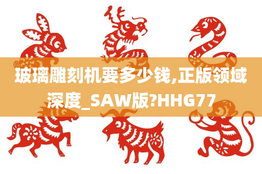 玻璃雕刻机要多少钱,正版领域深度_SAW版?HHG77