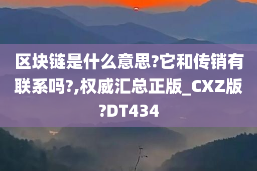 区块链是什么意思?它和传销有联系吗?,权威汇总正版_CXZ版?DT434