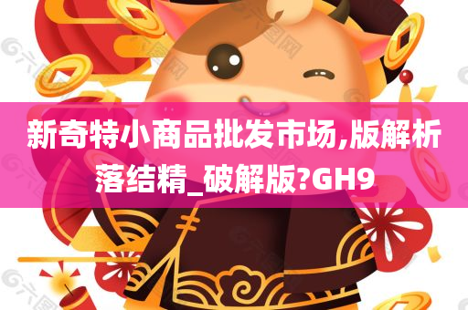 新奇特小商品批发市场,版解析落结精_破解版?GH9