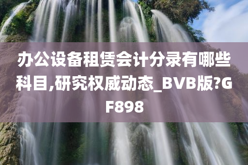 办公设备租赁会计分录有哪些科目,研究权威动态_BVB版?GF898