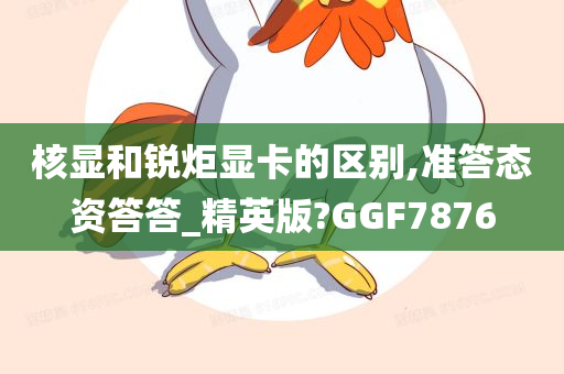 核显和锐炬显卡的区别,准答态资答答_精英版?GGF7876