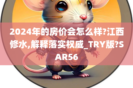 2024年的房价会怎么样?江西修水,解释落实权威_TRY版?SAR56