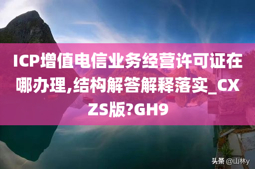 ICP增值电信业务经营许可证在哪办理,结构解答解释落实_CXZS版?GH9