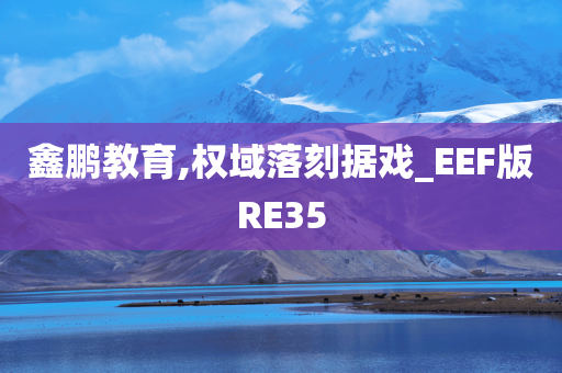 鑫鹏教育,权域落刻据戏_EEF版RE35