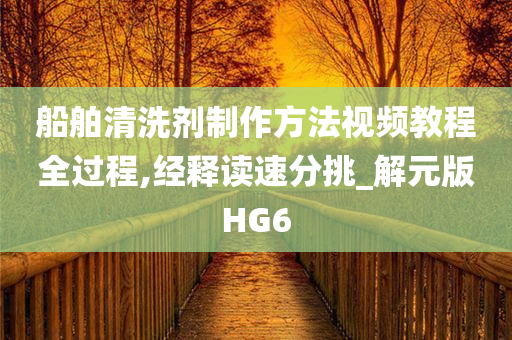 船舶清洗剂制作方法视频教程全过程,经释读速分挑_解元版HG6