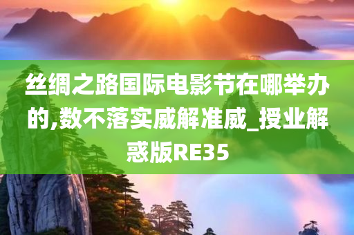 丝绸之路国际电影节在哪举办的,数不落实威解准威_授业解惑版RE35