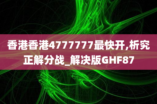 香港香港4777777最快开,析究正解分战_解决版GHF87