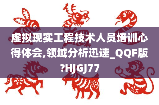 虚拟现实工程技术人员培训心得体会,领域分析迅速_QQF版?HJGJ77