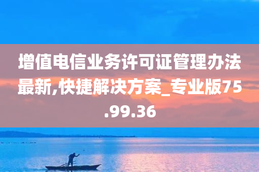 增值电信业务许可证管理办法最新,快捷解决方案_专业版75.99.36