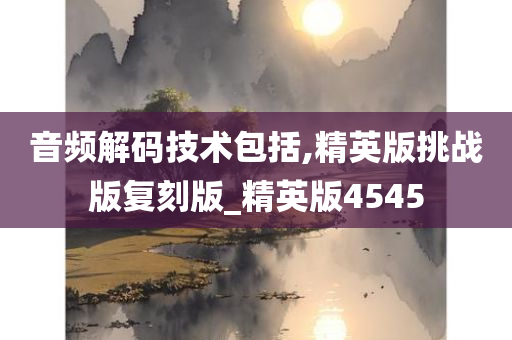 音频解码技术包括,精英版挑战版复刻版_精英版4545