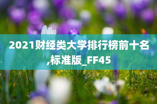 2021财经类大学排行榜前十名,标准版_FF45