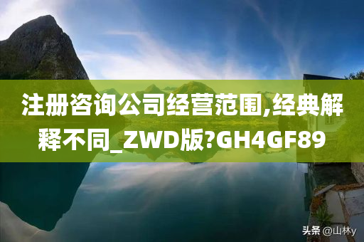 注册咨询公司经营范围,经典解释不同_ZWD版?GH4GF89