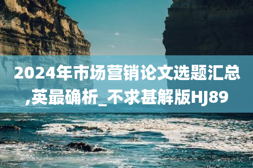 2024年市场营销论文选题汇总,英最确析_不求甚解版HJ89