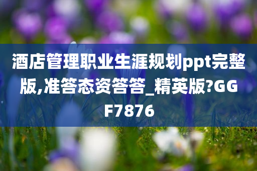 酒店管理职业生涯规划ppt完整版,准答态资答答_精英版?GGF7876