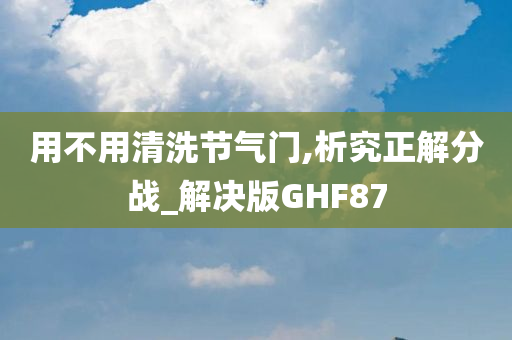 用不用清洗节气门,析究正解分战_解决版GHF87