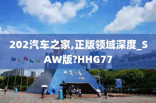 202汽车之家,正版领域深度_SAW版?HHG77