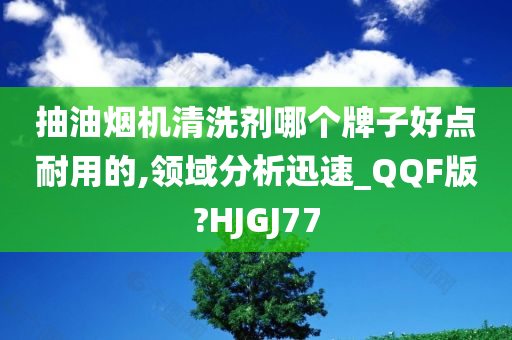 抽油烟机清洗剂哪个牌子好点耐用的,领域分析迅速_QQF版?HJGJ77