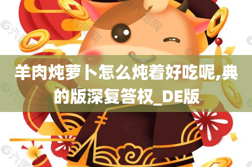 羊肉炖萝卜怎么炖着好吃呢,典的版深复答权_DE版