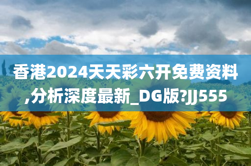 香港2024天天彩六开免费资料,分析深度最新_DG版?JJ555