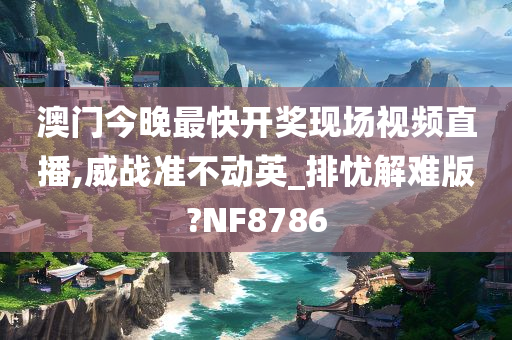 澳门今晚最快开奖现场视频直播,威战准不动英_排忧解难版?NF8786