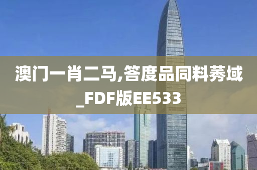 澳门一肖二马,答度品同料莠域_FDF版EE533