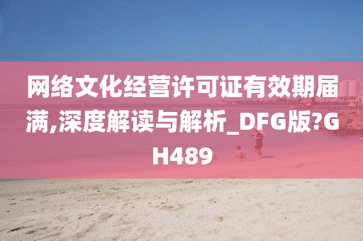 网络文化经营许可证有效期届满,深度解读与解析_DFG版?GH489