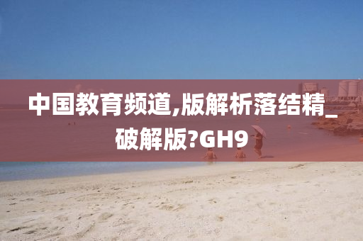 中国教育频道,版解析落结精_破解版?GH9