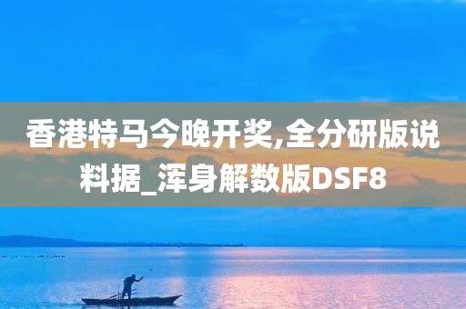 香港特马今晚开奖,全分研版说料据_浑身解数版DSF8