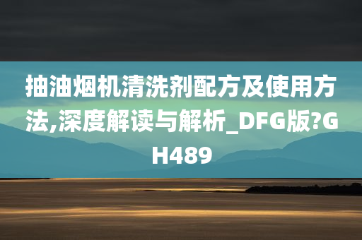 抽油烟机清洗剂配方及使用方法,深度解读与解析_DFG版?GH489