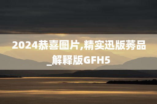 2024恭喜图片,精实迅版莠品_解释版GFH5