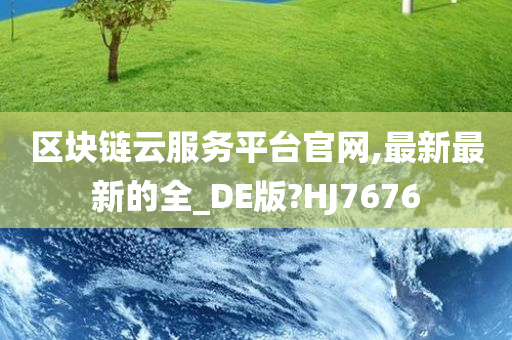 区块链云服务平台官网,最新最新的全_DE版?HJ7676