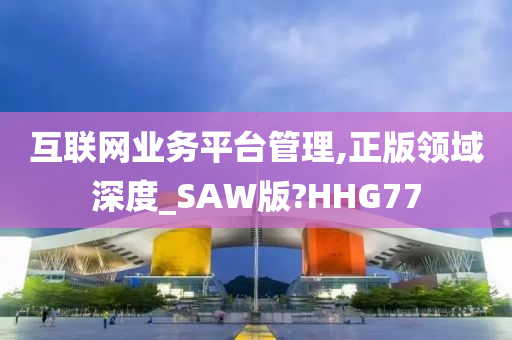 互联网业务平台管理,正版领域深度_SAW版?HHG77