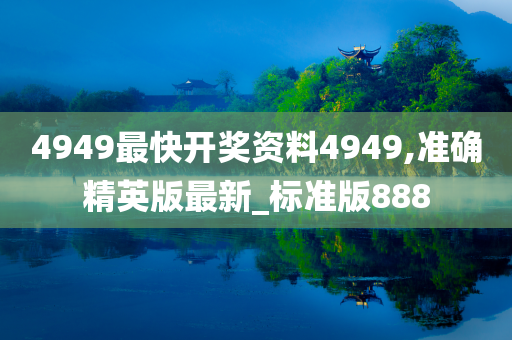 4949最快开奖资料4949,准确精英版最新_标准版888