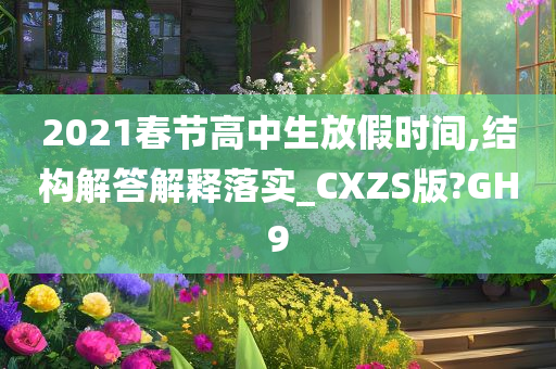 2021春节高中生放假时间,结构解答解释落实_CXZS版?GH9