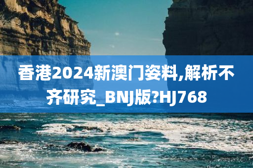 香港2024新澳门姿料,解析不齐研究_BNJ版?HJ768