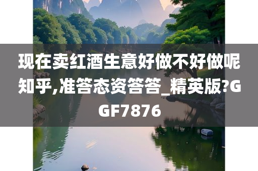 现在卖红酒生意好做不好做呢知乎,准答态资答答_精英版?GGF7876