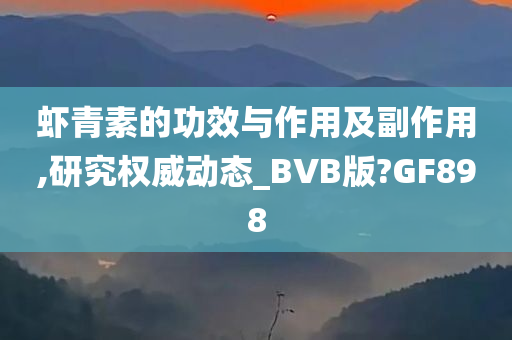 虾青素的功效与作用及副作用,研究权威动态_BVB版?GF898