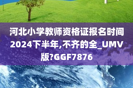 河北小学教师资格证报名时间2024下半年,不齐的全_UMV版?GGF7876