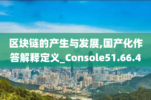 区块链的产生与发展,国产化作答解释定义_Console51.66.40